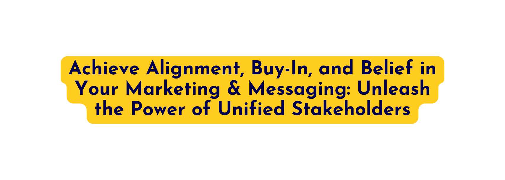 Achieve Alignment Buy In and Belief in Your Marketing Messaging Unleash the Power of Unified Stakeholders